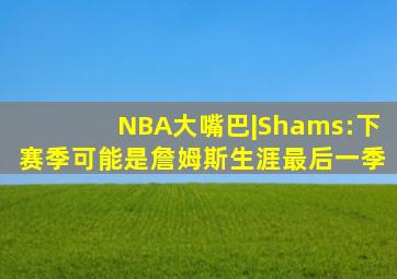 NBA大嘴巴|Shams:下赛季可能是詹姆斯生涯最后一季